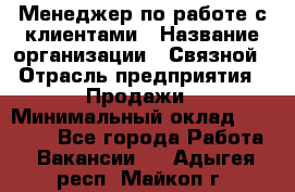 Менеджер по работе с клиентами › Название организации ­ Связной › Отрасль предприятия ­ Продажи › Минимальный оклад ­ 33 000 - Все города Работа » Вакансии   . Адыгея респ.,Майкоп г.